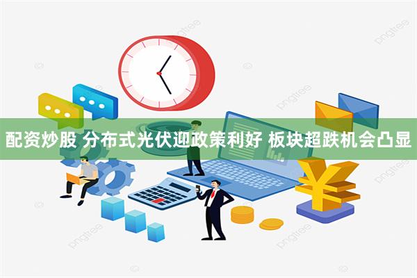 配资炒股 分布式光伏迎政策利好 板块超跌机会凸显