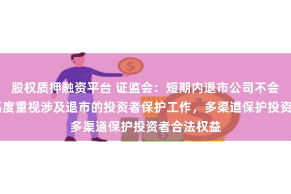 股权质押融资平台 证监会：短期内退市公司不会明显增加 高度重视涉及退市的投资者保护工作，多渠道保护投资者合法权益