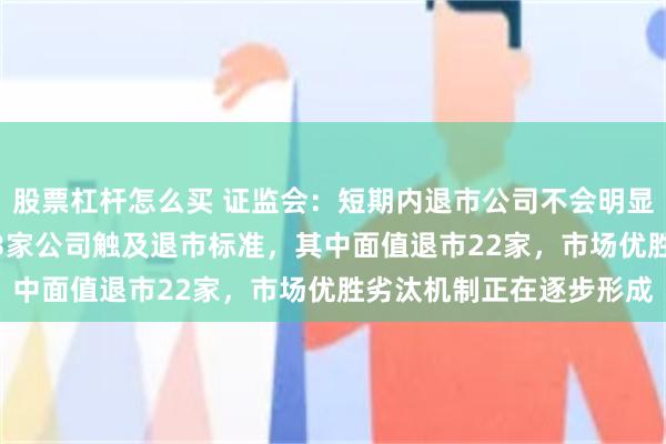 股票杠杆怎么买 证监会：短期内退市公司不会明显增加 今年以来，已有33家公司触及退市标准，其中面值退市22家，市场优胜劣汰机制正在逐步形成