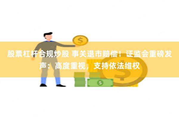 股票杠杆合规炒股 事关退市赔偿！证监会重磅发声：高度重视，支持依法维权