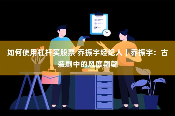 如何使用杠杆买股票 乔振宇经纪人丨乔振宇：古装剧中的风度翩翩