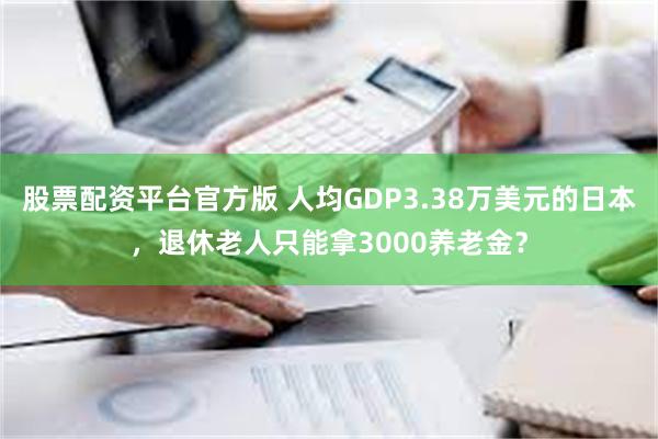 股票配资平台官方版 人均GDP3.38万美元的日本，退休老人只能拿3000养老金？