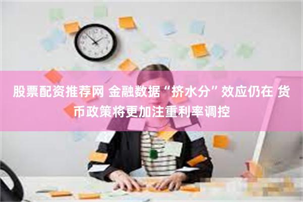 股票配资推荐网 金融数据“挤水分”效应仍在 货币政策将更加注重利率调控