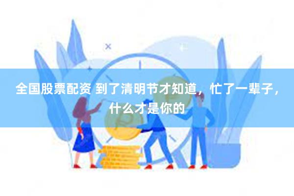 全国股票配资 到了清明节才知道，忙了一辈子，什么才是你的