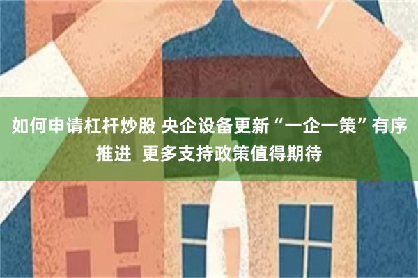 如何申请杠杆炒股 央企设备更新“一企一策”有序推进  更多支持政策值得期待