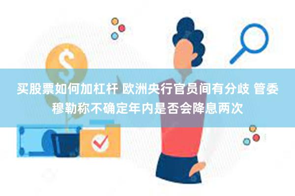 买股票如何加杠杆 欧洲央行官员间有分歧 管委穆勒称不确定年内是否会降息两次