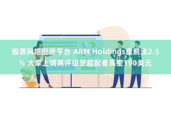 股票网络配资平台 ARM Holdings盘前涨2.5% 大摩上调其评级至超配看高至190美元