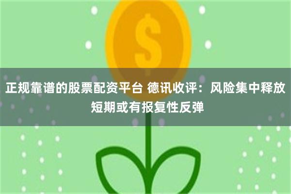 正规靠谱的股票配资平台 德讯收评：风险集中释放 短期或有报复性反弹