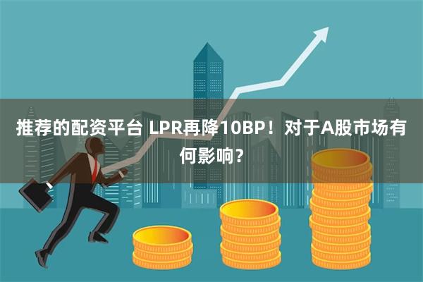 推荐的配资平台 LPR再降10BP！对于A股市场有何影响？