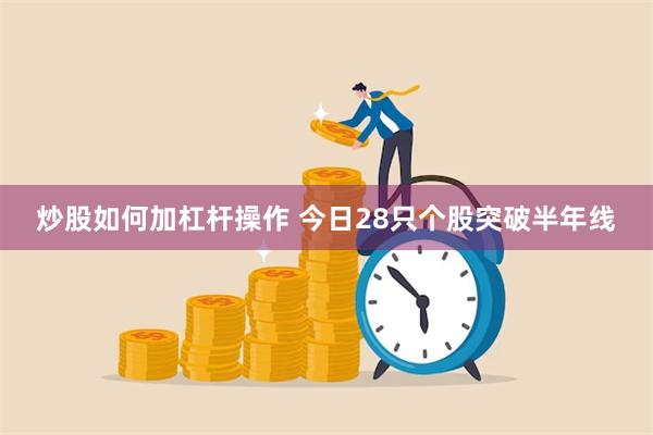 炒股如何加杠杆操作 今日28只个股突破半年线