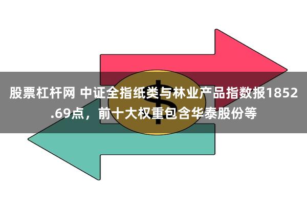 股票杠杆网 中证全指纸类与林业产品指数报1852.69点，前十大权重包含华泰股份等