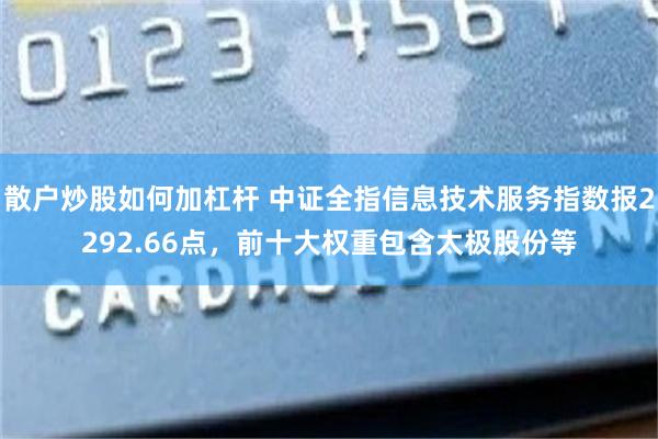 散户炒股如何加杠杆 中证全指信息技术服务指数报2292.66点，前十大权重包含太极股份等