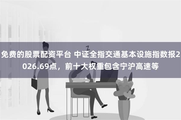 免费的股票配资平台 中证全指交通基本设施指数报2026.69点，前十大权重包含宁沪高速等