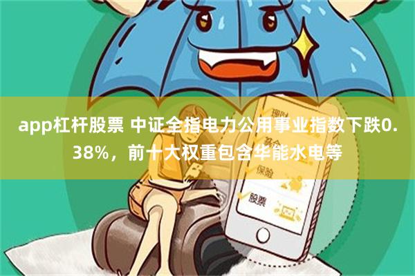 app杠杆股票 中证全指电力公用事业指数下跌0.38%，前十大权重包含华能水电等