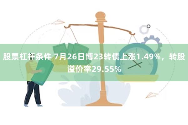 股票杠杆条件 7月26日博23转债上涨1.49%，转股溢价率29.55%