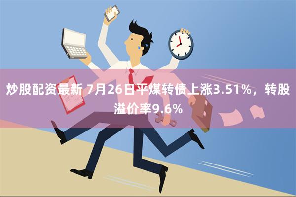 炒股配资最新 7月26日平煤转债上涨3.51%，转股溢价率9.6%