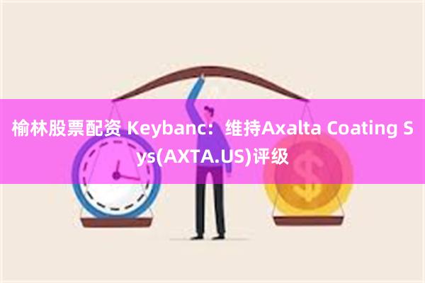 榆林股票配资 Keybanc：维持Axalta Coating Sys(AXTA.US)评级