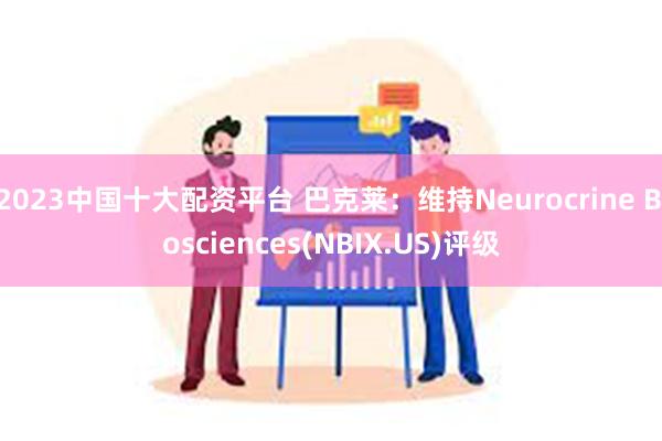 2023中国十大配资平台 巴克莱：维持Neurocrine Biosciences(NBIX.US)评级