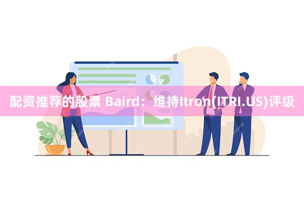 配资推荐的股票 Baird：维持Itron(ITRI.US)评级