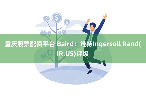 重庆股票配资平台 Baird：维持Ingersoll Rand(IR.US)评级