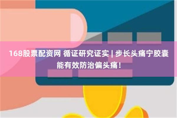 168股票配资网 循证研究证实 | 步长头痛宁胶囊能有效防治偏头痛！