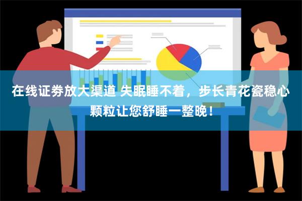 在线证劵放大渠道 失眠睡不着，步长青花瓷稳心颗粒让您舒睡一整晚！