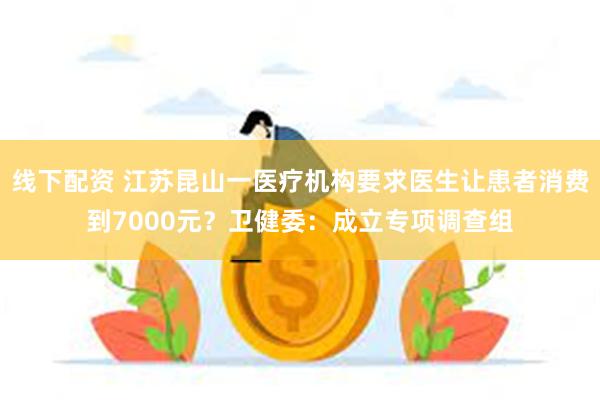 线下配资 江苏昆山一医疗机构要求医生让患者消费到7000元？卫健委：成立专项调查组