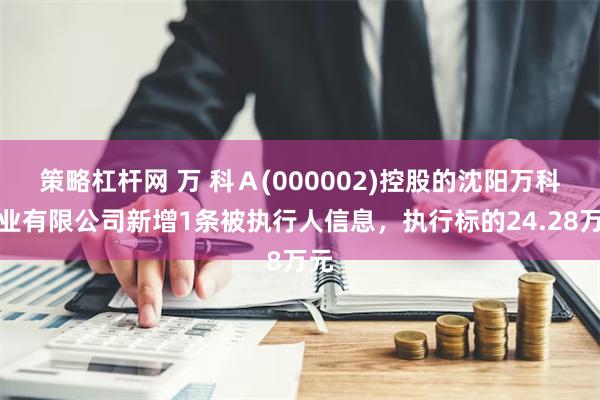 策略杠杆网 万 科Ａ(000002)控股的沈阳万科企业有限公司新增1条被执行人信息，执行标的24.28万元