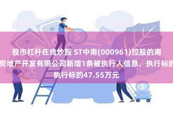 股市杠杆在线炒股 ST中南(000961)控股的南京中南花城房地产开发有限公司新增1条被执行人信息，执行标的47.55万元