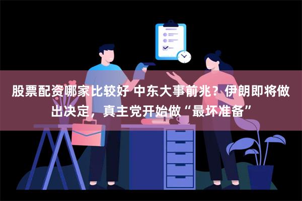 股票配资哪家比较好 中东大事前兆？伊朗即将做出决定，真主党开始做“最坏准备”