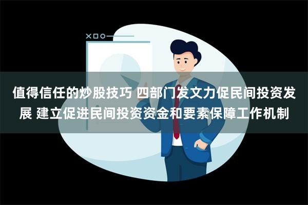 值得信任的炒股技巧 四部门发文力促民间投资发展 建立促进民间投资资金和要素保障工作机制