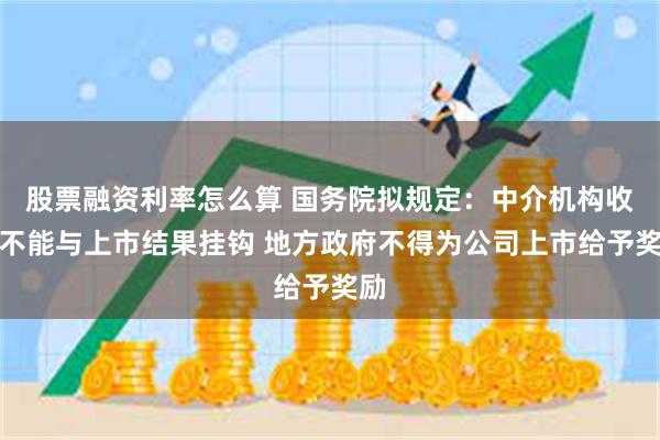 股票融资利率怎么算 国务院拟规定：中介机构收费不能与上市结果挂钩 地方政府不得为公司上市给予奖励