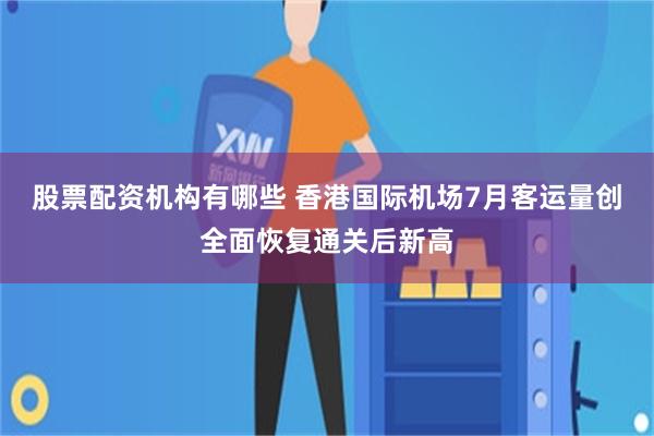 股票配资机构有哪些 香港国际机场7月客运量创全面恢复通关后新高