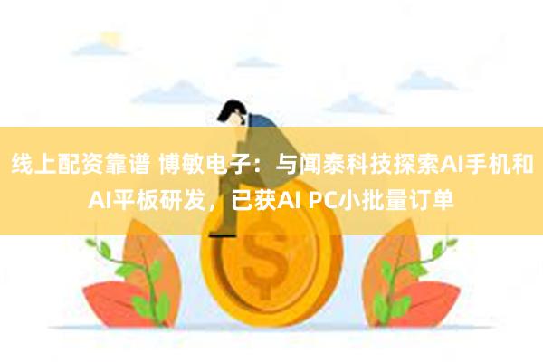 线上配资靠谱 博敏电子：与闻泰科技探索AI手机和AI平板研发，已获AI PC小批量订单