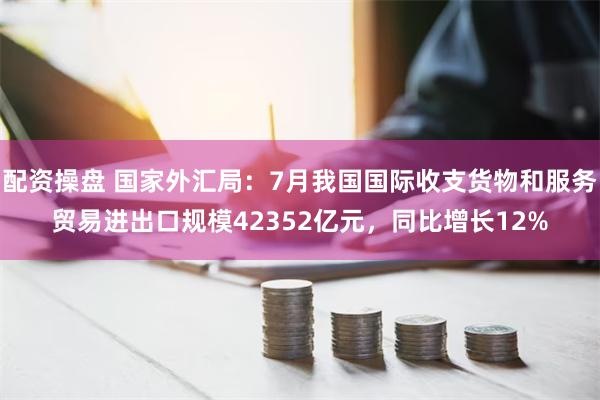 配资操盘 国家外汇局：7月我国国际收支货物和服务贸易进出口规模42352亿元，同比增长12%