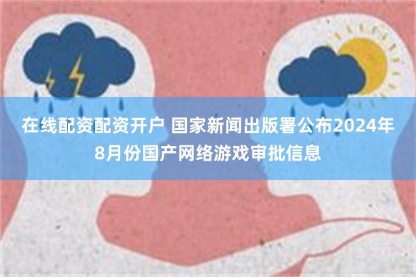 在线配资配资开户 国家新闻出版署公布2024年8月份国产网络游戏审批信息