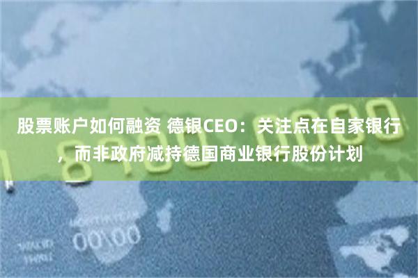 股票账户如何融资 德银CEO：关注点在自家银行，而非政府减持德国商业银行股份计划