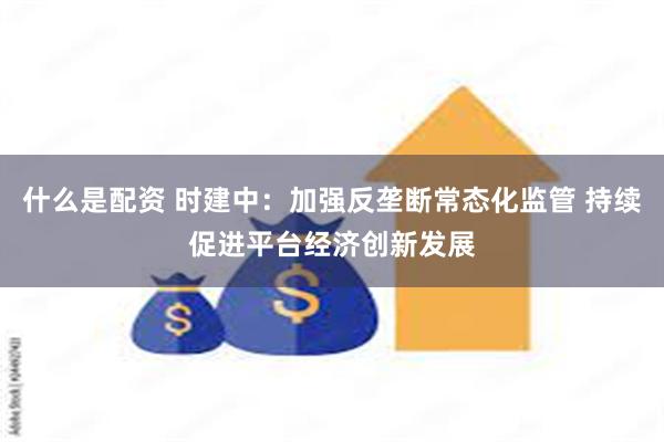 什么是配资 时建中：加强反垄断常态化监管 持续促进平台经济创新发展