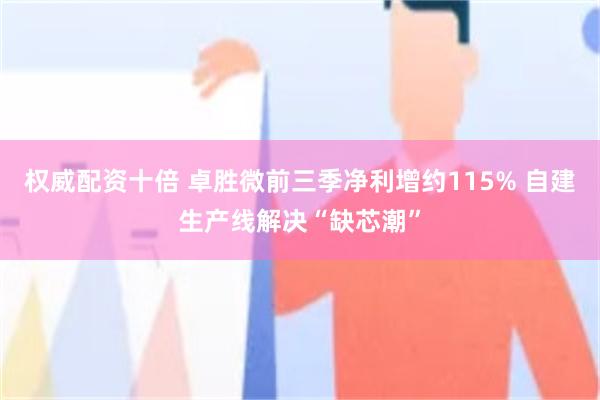 权威配资十倍 卓胜微前三季净利增约115% 自建生产线解决“缺芯潮”