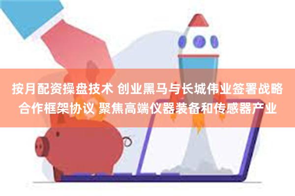 按月配资操盘技术 创业黑马与长城伟业签署战略合作框架协议 聚焦高端仪器装备和传感器产业