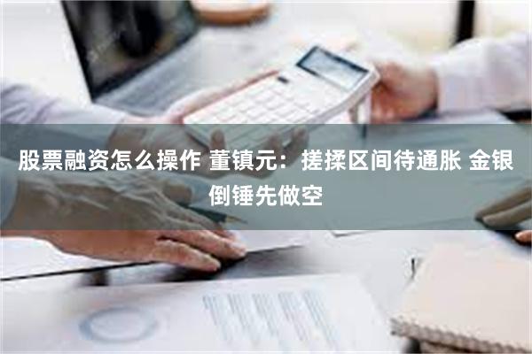 股票融资怎么操作 董镇元：搓揉区间待通胀 金银倒锤先做空