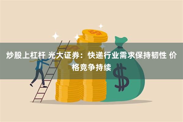 炒股上杠杆 光大证券：快递行业需求保持韧性 价格竞争持续