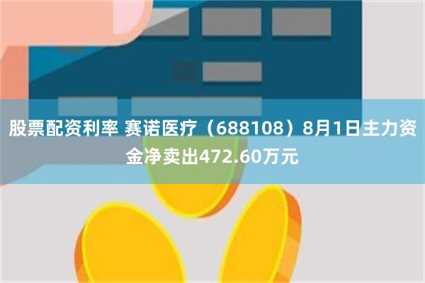 股票配资利率 赛诺医疗（688108）8月1日主力资金净卖出472.60万元