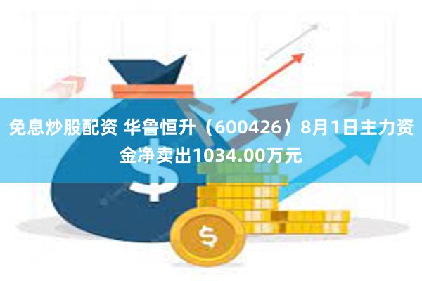 免息炒股配资 华鲁恒升（600426）8月1日主力资金净卖出1034.00万元