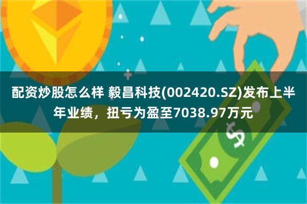 配资炒股怎么样 毅昌科技(002420.SZ)发布上半年业绩，扭亏为盈至7038.97万元