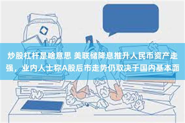 炒股杠杆是啥意思 美联储降息推升人民币资产走强，业内人士称A股后市走势仍取决于国内基本面