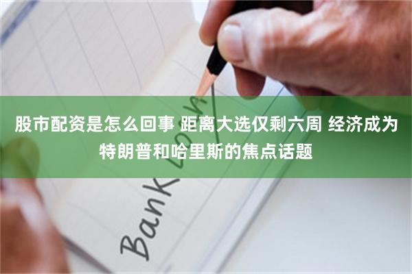 股市配资是怎么回事 距离大选仅剩六周 经济成为特朗普和哈里斯的焦点话题