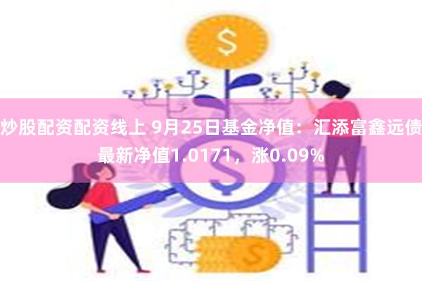 炒股配资配资线上 9月25日基金净值：汇添富鑫远债最新净值1.0171，涨0.09%