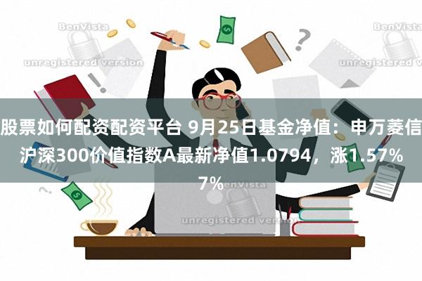 股票如何配资配资平台 9月25日基金净值：申万菱信沪深300价值指数A最新净值1.0794，涨1.57%