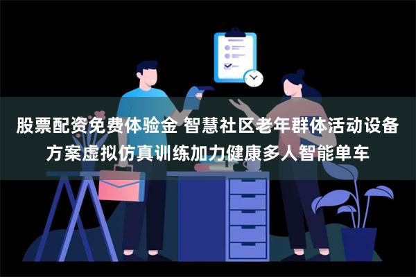 股票配资免费体验金 智慧社区老年群体活动设备方案虚拟仿真训练